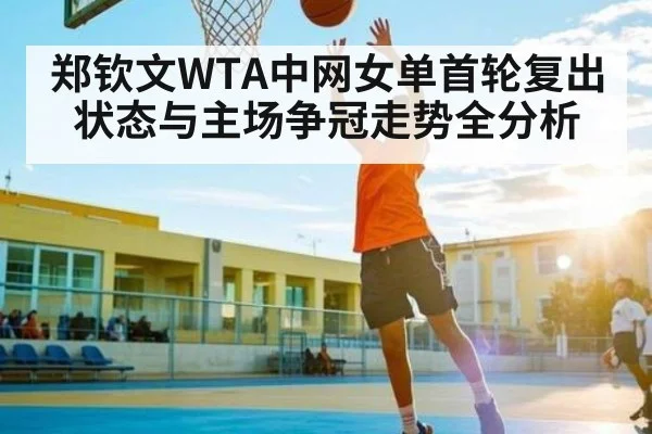 郑钦文WTA中网女单首轮复出状态与主场争冠走势全分析