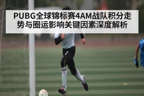 PUBG全球锦标赛4AM战队积分走势与圈运影响关键因素深度解析