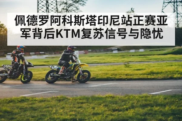 佩德罗阿科斯塔印尼站正赛亚军背后KTM复苏信号与隐忧