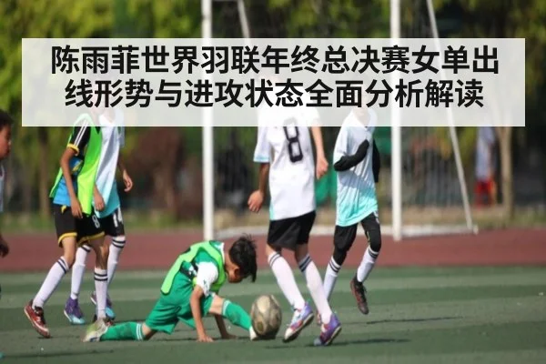 陈雨菲世界羽联年终总决赛女单出线形势与进攻状态全面分析解读