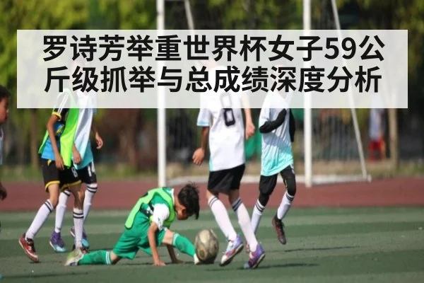 罗诗芳举重世界杯女子59公斤级抓举与总成绩深度分析