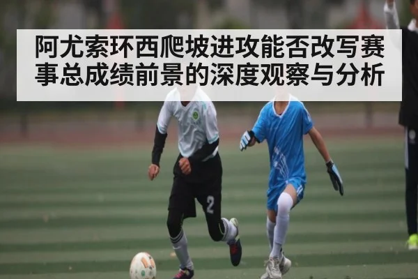 阿尤索环西爬坡进攻能否改写赛事总成绩前景的深度观察与分析