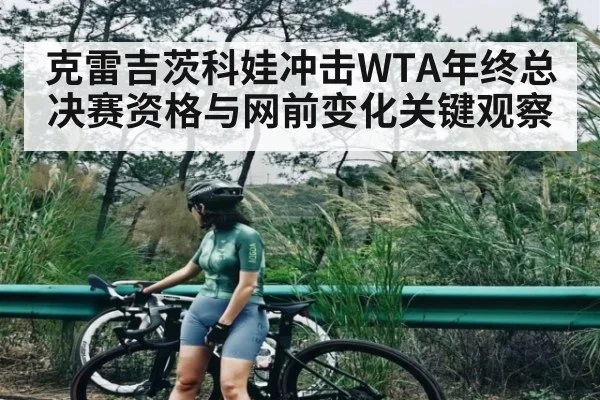克雷吉茨科娃冲击WTA年终总决赛资格与网前变化关键观察